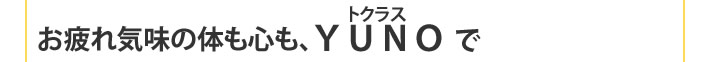 お疲れ気味の体も心も、YUNOで