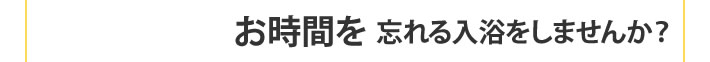 お時間を忘れる入浴をしませんんか？