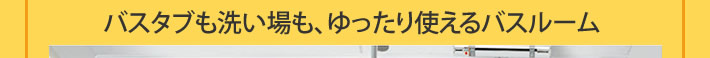 バスタブも洗い場も、ゆったり使えるバスルーム