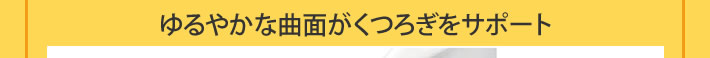 ゆるやかな曲面がくつろぎをサポート