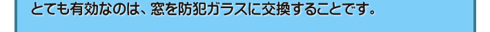 とても有効なのは、窓を防犯ガラスに交換することです。