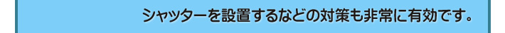 シャッターを設置するなどの対策も非常に有効です。