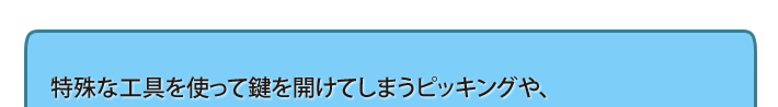 特殊な工具を使って鍵を開けてしまうピッキングや、