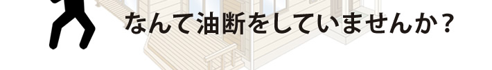 なんて油断をしていませんか？