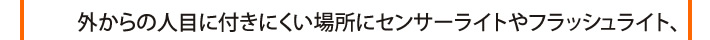 外からの人目に付きにくい場所にセンサーライトやフラッシュライト、