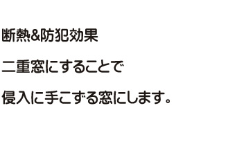 断熱&防犯効果　二重窓にすることで　侵入に手こずる窓にします。