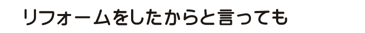 リフォームをしたからと言っても