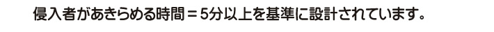 侵入者があきらめる時間＝5分以上を基準に設計されています。