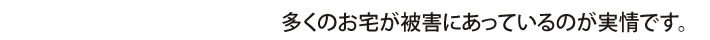 多くのお宅が被害にあっているのが実情です。