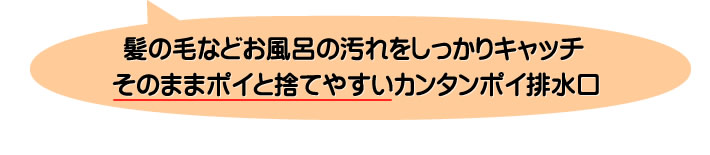 髪の毛などお風呂の汚れをしっかりキャッチ そのままポイと捨てやすいカンタンポイ排水口