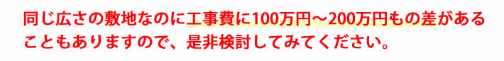 同じ広さの敷地なのに工事費に100万円～200万円もの差があることもありますので、是非検討してみてください。 