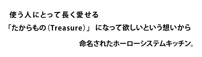 使う人にとって長く愛せる　「たからもの（treasure）になってほしいという想いから　命名されたホーローシステムキッチン。