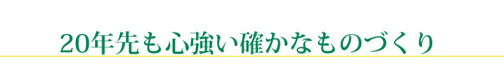 20年先も心強い確かなものづくり