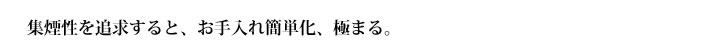 集煙性を追求すると、お手入れ簡単化、極まる。