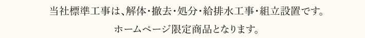 当社の標準工事は、解体・撤去・処分・給排水工事・組み立て設置です。