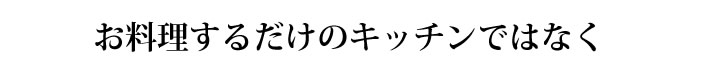 お料理するだけのキッチンではなく