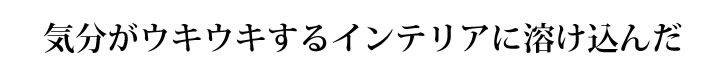 気分がウキウキするインテリアに溶け込んだ