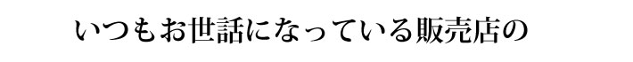 いつもお世話になっている販売店の