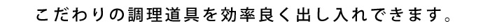こだわりの調理道具を効率良く出し入れできます。