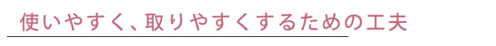 使いやすく、取りやすくするための工夫
