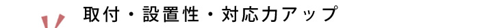 取付・設置性・対応力アップ