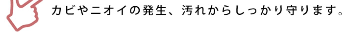 カビやニオイの発生、汚れからしっかり守ります。