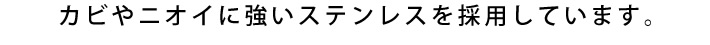 カビやニオイに強いステンレスを採用しています。