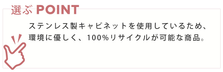 選ぶポイント　ステンレス製キャビネットを使用しているため、環境に優しく、100%リサイクルが可能な商品。