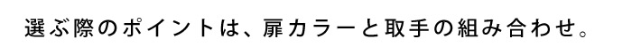 選ぶ際のポイントは、扉カラーと取手組み合わせ。