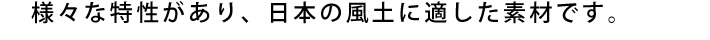 様々な特性があり、日本の風土に適した素材です。