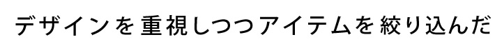 デザインを重視しつつアイテムを絞り込んだ