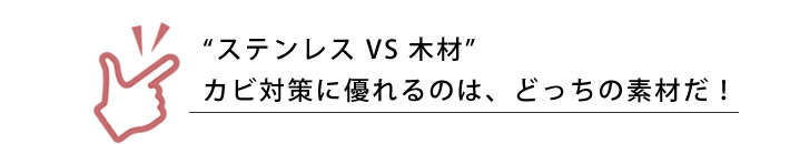 “ステンレス VS 木材”カビ対策に優れるのは、どっちの素材だ！