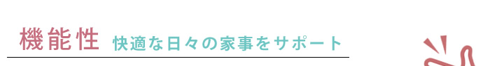 機能性　快適な日々の家事をサポート