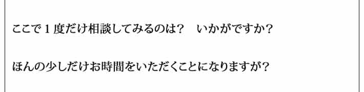 ここで１度だけ相談してみるのは？　いかがですか？

ほんの少しだけお時間をいただくことになりますが？