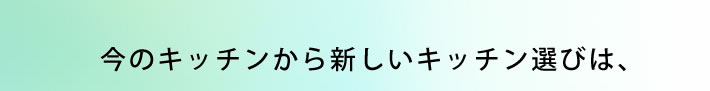 今のキッチンから新しいキッチン選びは、