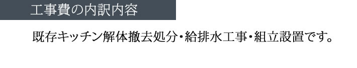 工事費の内訳内容　既存のキッチン解体撤去処分・給排水工事・組み立て設置です・