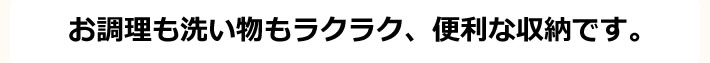 お料理も洗い物もラクラク、便利な収納です。