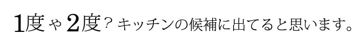 1度や2度？キッチンの候補に出てると思います。