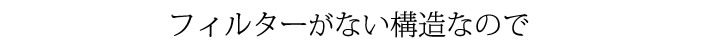 フィルターがない構造なので