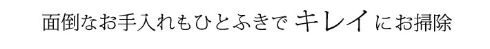 面倒なお手入れもひとふきでキレイにお掃除