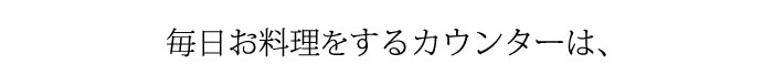 毎日お料理をするカウンターは、