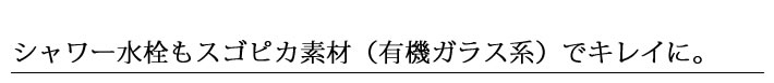 シャワー水栓もスゴピカ素材（有機ガラス系）でキレイに。