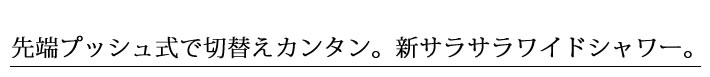 先端プッシュ式で切替えカンタン。新サラサラワイドシャワー。