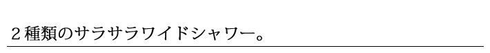 ２種類のサラサラワイドシャワー。