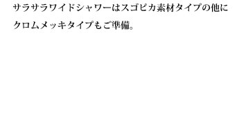 サラサラワイドシャワーはスゴピカ素材タイプの他にクロムメッキタイプもご準備。
