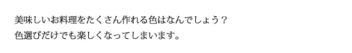 美味しいお料理をたくさん作れる色はなんでしょう？
