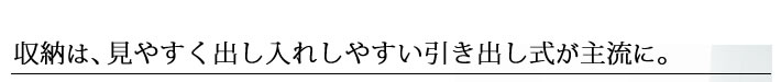 収納は、見やすく出し入れしやすい引き出し式が主流に。