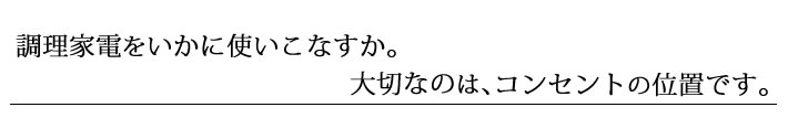 調理家電をいかに使いこなすか。大切なのは、コンセントの位置です。