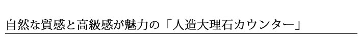 自然な質感と高級感が魅力の「人造大理石カウンター」