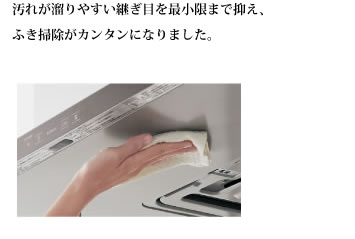 汚れが溜りやすい継ぎ目を最小限まで抑え、ふき掃除がカンタンになりました。 